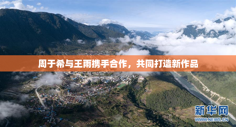 周于希与王雨携手合作，共同打造新作品
