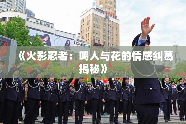《火影忍者：鸣人与花的情感纠葛揭秘》