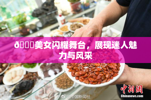 🔞美女闪耀舞台，展现迷人魅力与风采