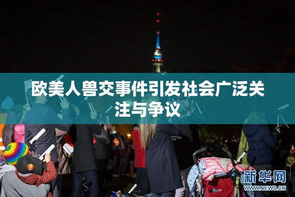 欧美人兽交事件引发社会广泛关注与争议
