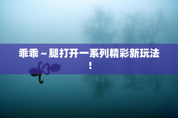 乖乖～腿打开一系列精彩新玩法！