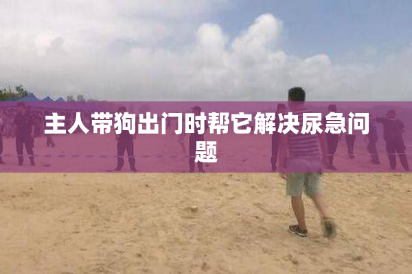 主人带狗出门时帮它解决尿急问题