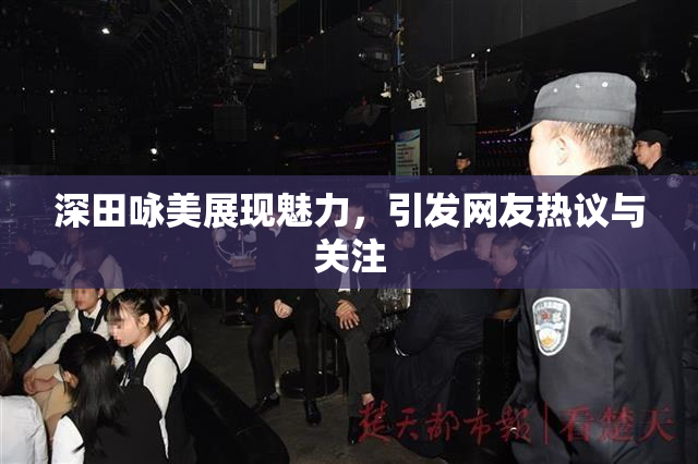深田咏美展现魅力，引发网友热议与关注