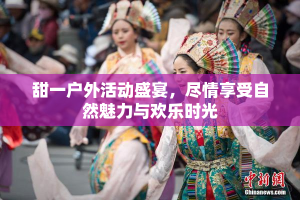 甜一户外活动盛宴，尽情享受自然魅力与欢乐时光
