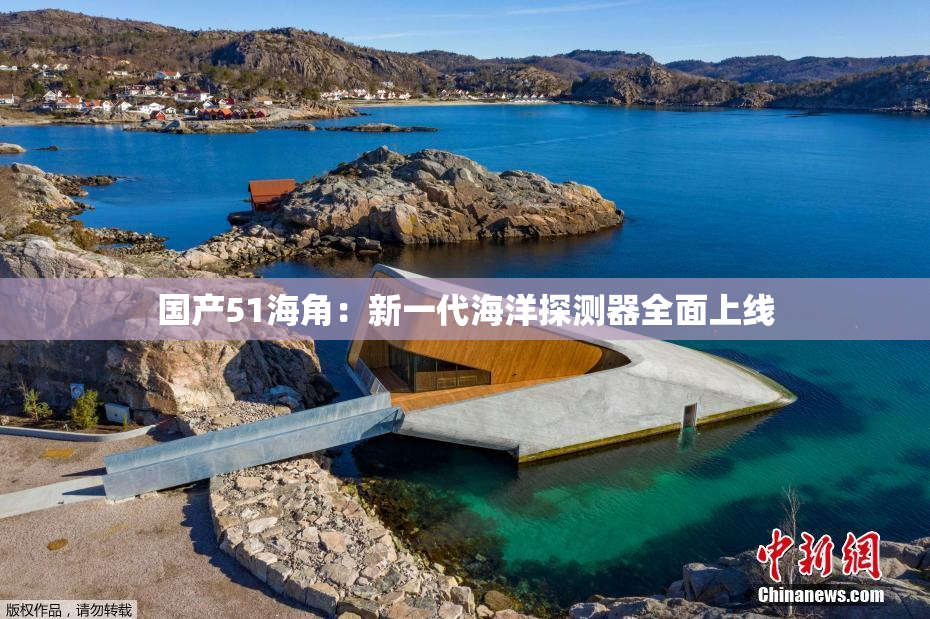 国产51海角：新一代海洋探测器全面上线