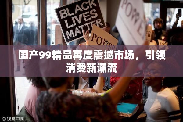 国产99精品再度震撼市场，引领消费新潮流