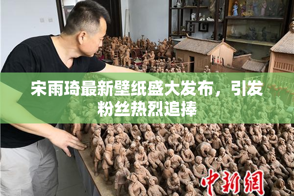 宋雨琦最新壁纸盛大发布，引发粉丝热烈追捧