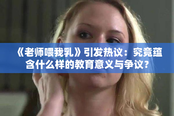 《老师喂我乳》引发热议：究竟蕴含什么样的教育意义与争议？