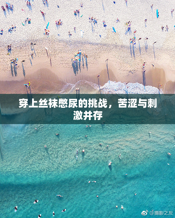 穿上丝袜憋尿的挑战，苦涩与刺激并存