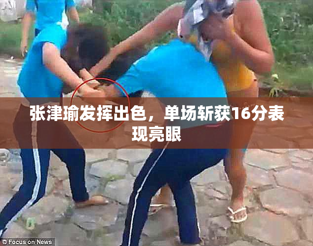 张津瑜发挥出色，单场斩获16分表现亮眼