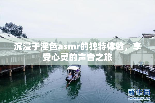 沉浸于淫色asmr的独特体验，享受心灵的声音之旅