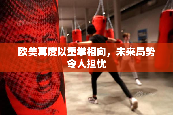 欧美再度以重拳相向，未来局势令人担忧