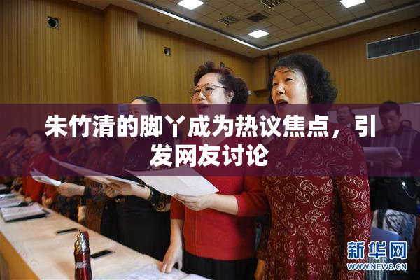 朱竹清的脚丫成为热议焦点，引发网友讨论