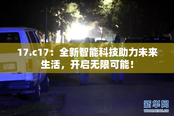17.c17：全新智能科技助力未来生活，开启无限可能！