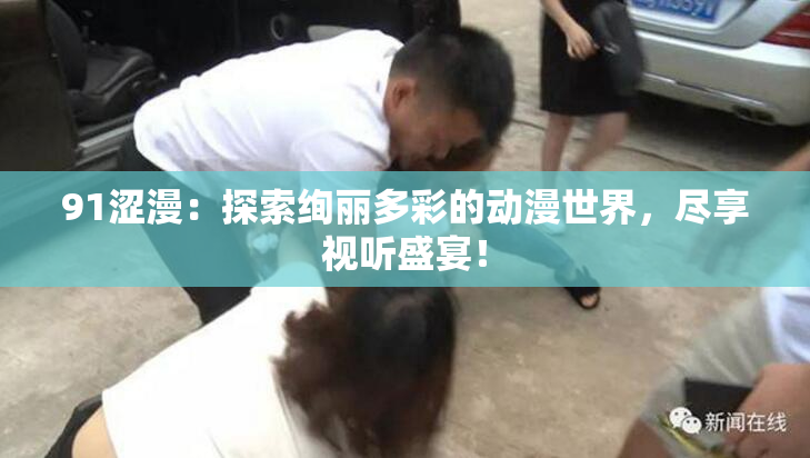 91涩漫：探索绚丽多彩的动漫世界，尽享视听盛宴！