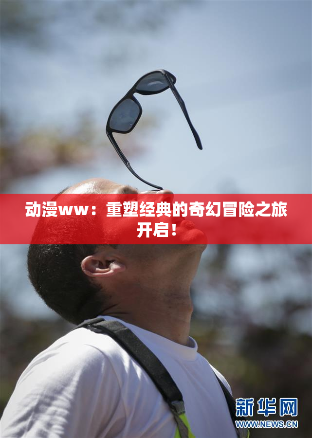 动漫ww：重塑经典的奇幻冒险之旅开启！
