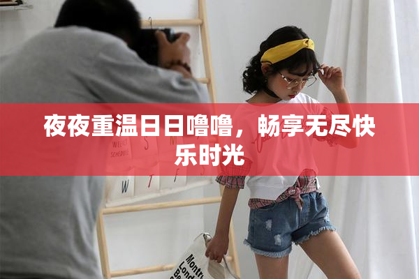 夜夜重温日日噜噜，畅享无尽快乐时光