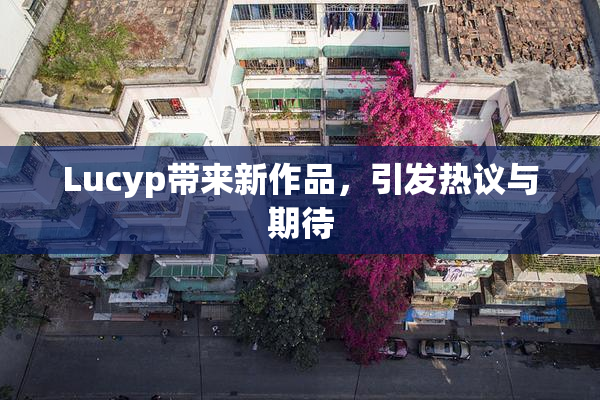 Lucyp带来新作品，引发热议与期待