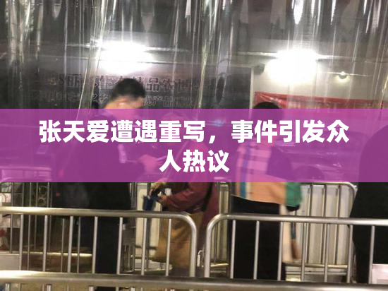 张天爱遭遇重写，事件引发众人热议