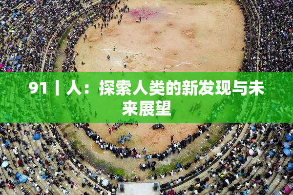 91丨人：探索人类的新发现与未来展望