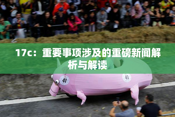 17c：重要事项涉及的重磅新闻解析与解读