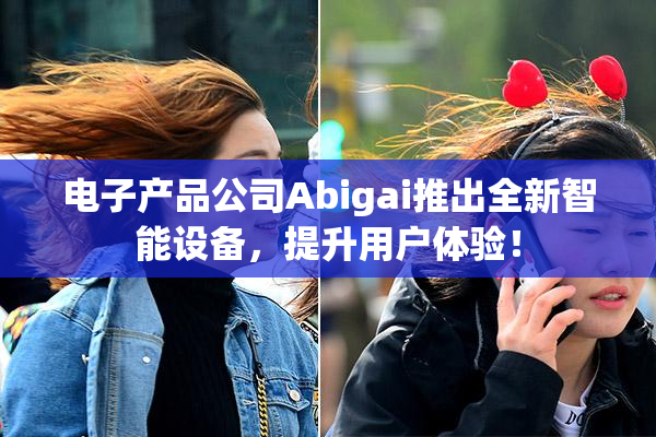 电子产品公司Abigai推出全新智能设备，提升用户体验！