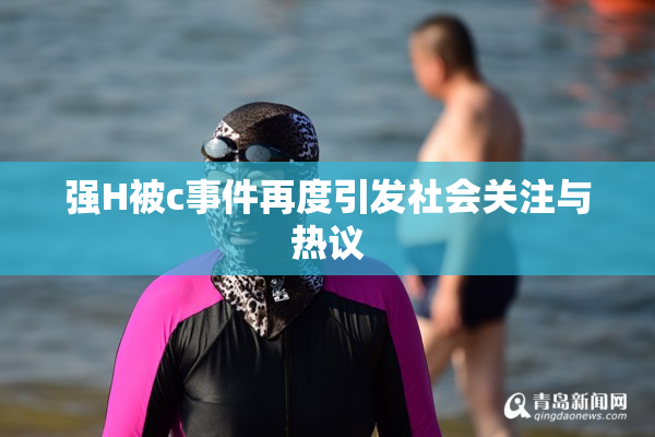强H被c事件再度引发社会关注与热议