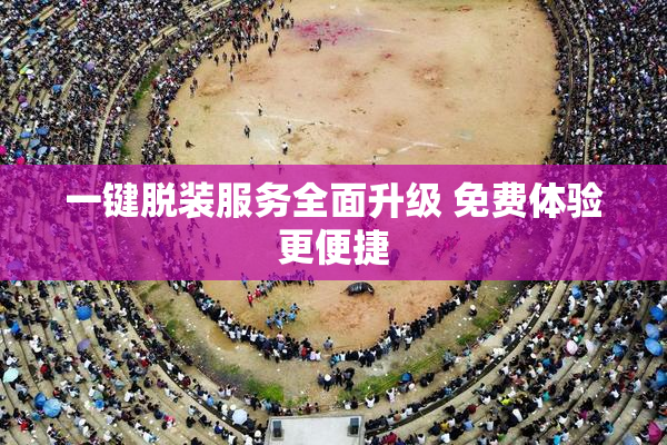 一键脱装服务全面升级 免费体验更便捷