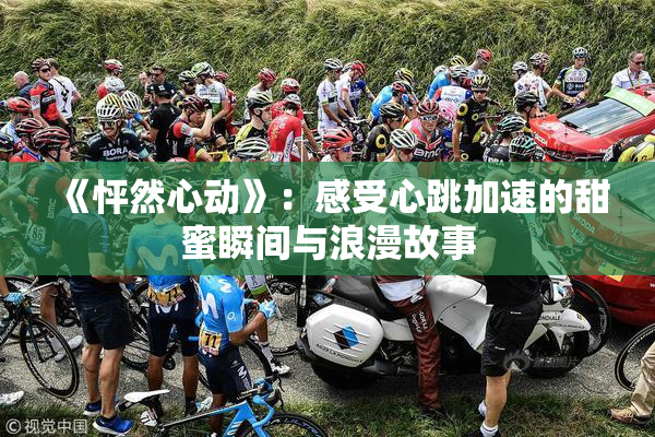 《怦然心动》：感受心跳加速的甜蜜瞬间与浪漫故事