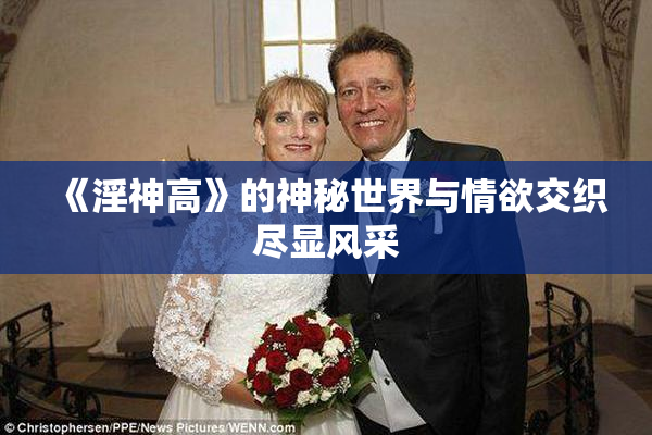 《淫神高》的神秘世界与情欲交织尽显风采