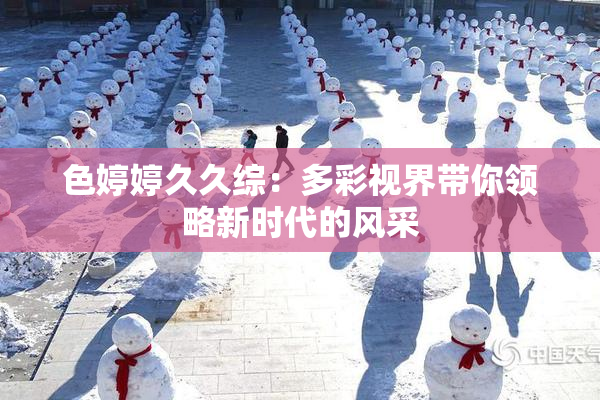 色婷婷久久综：多彩视界带你领略新时代的风采