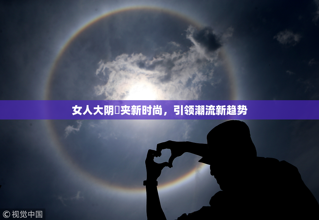 女人大阴脣夹新时尚，引领潮流新趋势