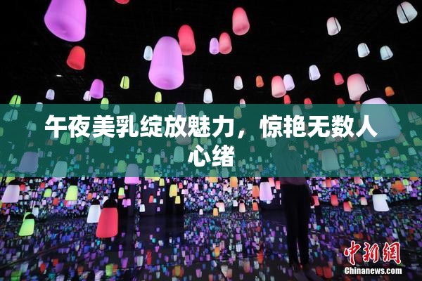 午夜美乳绽放魅力，惊艳无数人心绪