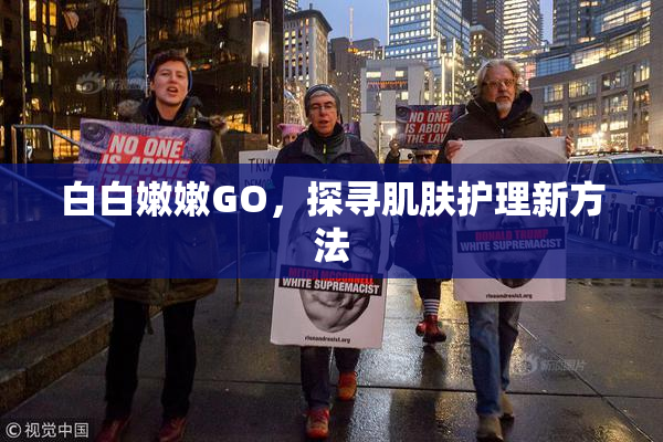白白嫩嫩GO，探寻肌肤护理新方法