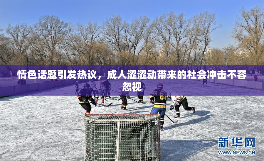 情色话题引发热议，成人涩涩动带来的社会冲击不容忽视