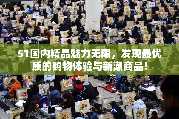 51国内精品魅力无限，发现最优质的购物体验与新潮商品！