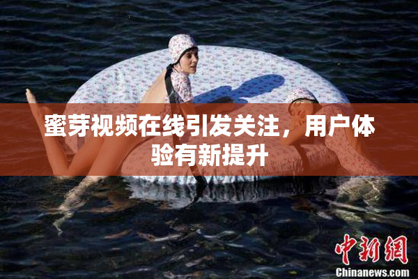 蜜芽视频在线引发关注，用户体验有新提升