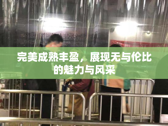 完美成熟丰盈，展现无与伦比的魅力与风采