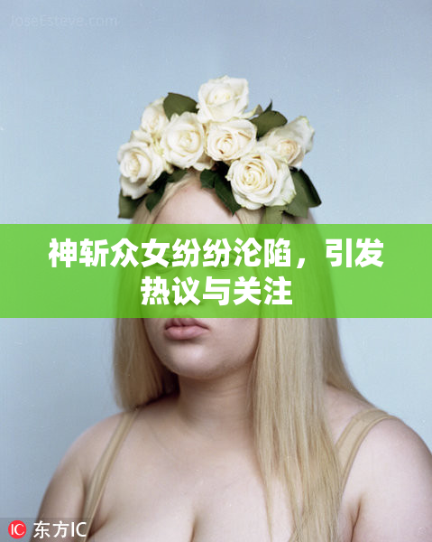 神斩众女纷纷沦陷，引发热议与关注