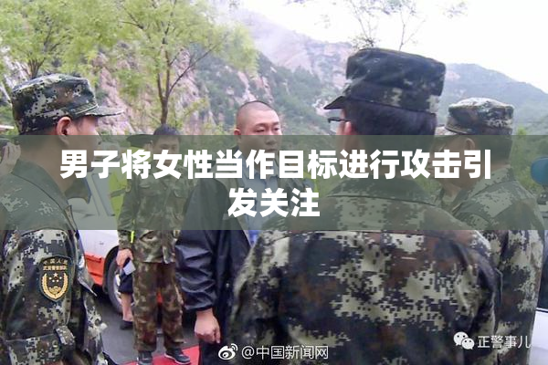 男子将女性当作目标进行攻击引发关注