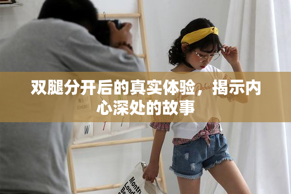 双腿分开后的真实体验，揭示内心深处的故事