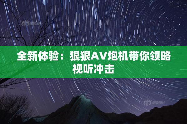 全新体验：狠狠AV炮机带你领略视听冲击