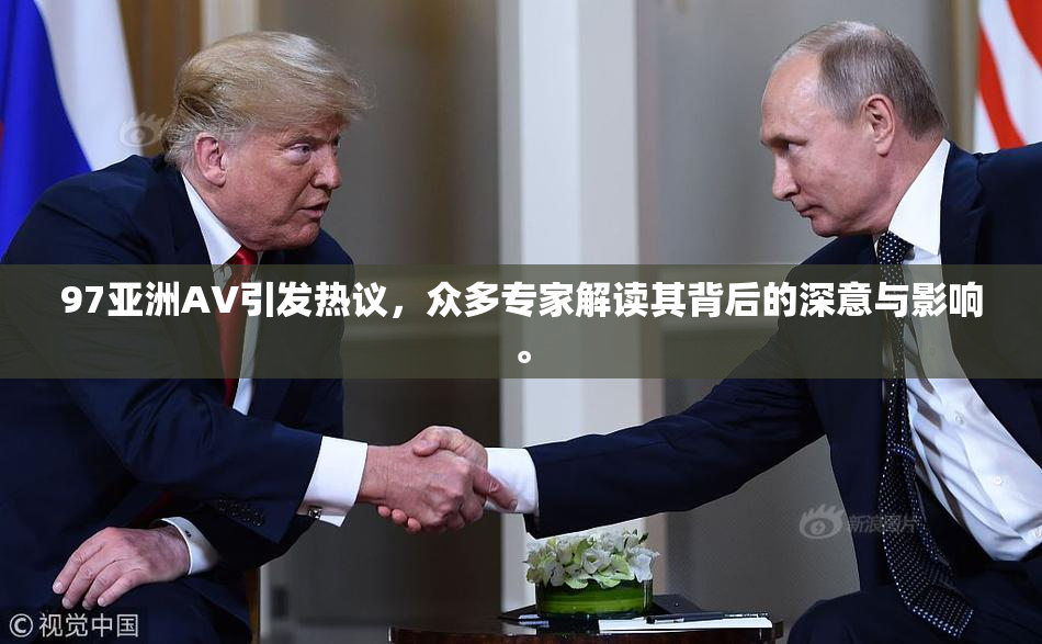 97亚洲AV引发热议，众多专家解读其背后的深意与影响。
