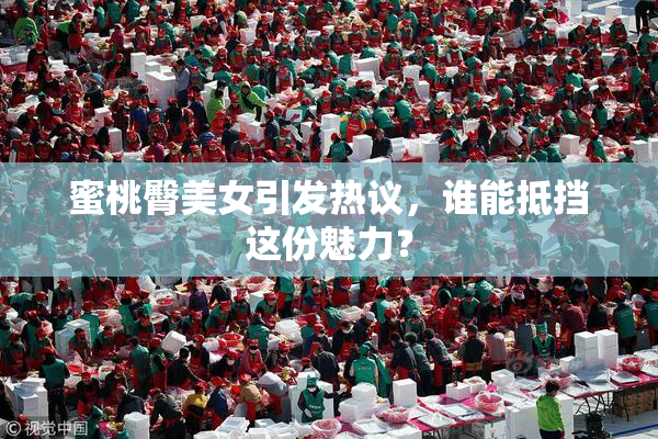 蜜桃臀美女引发热议，谁能抵挡这份魅力？
