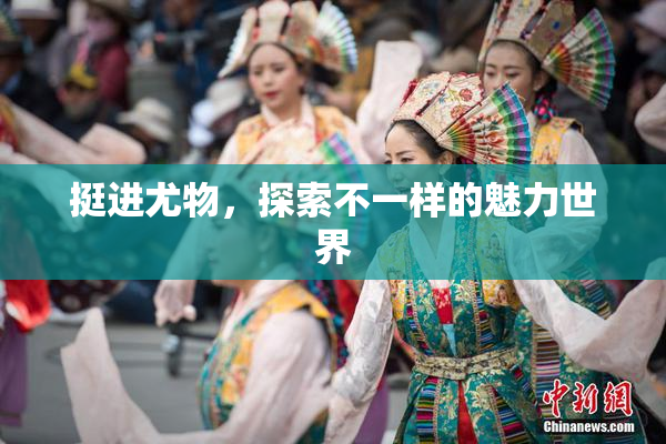 挺进尤物，探索不一样的魅力世界