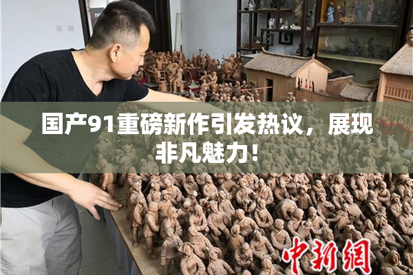 国产91重磅新作引发热议，展现非凡魅力！