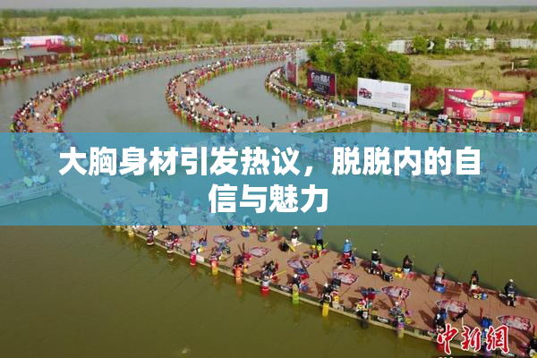大胸身材引发热议，脱脱内的自信与魅力