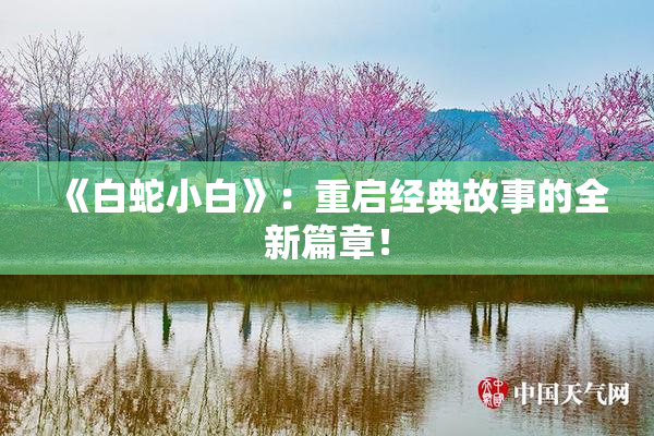 《白蛇小白》：重启经典故事的全新篇章！