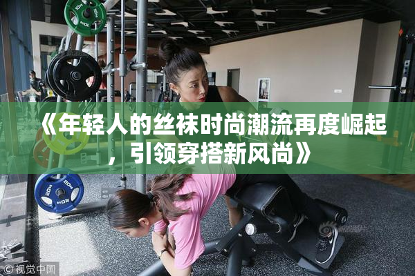 《年轻人的丝袜时尚潮流再度崛起，引领穿搭新风尚》