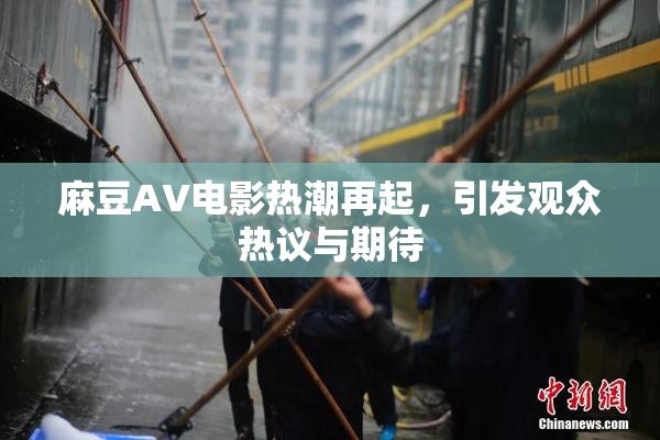 麻豆AV电影热潮再起，引发观众热议与期待